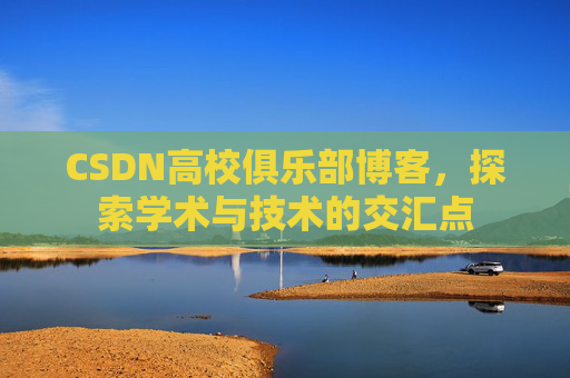 CSDN高校俱乐部博客,探索学术与技术的交汇点 CSDN高校俱乐部博客,探索学术与技术的交汇点
